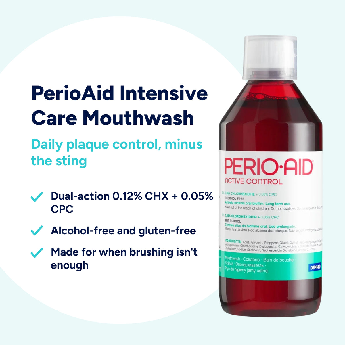 Perio-Aid Intensive Care Mouthwash with dual-action 0.12% CHX and 0.05% CPC, alcohol-free and gluten-free, designed to help control plaque when brushing alone isn't enough.